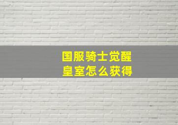 国服骑士觉醒 皇室怎么获得